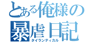 とある俺様の暴虐日記（タイランティカル）