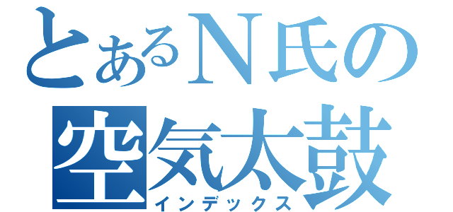 とあるＮ氏の空気太鼓（インデックス）