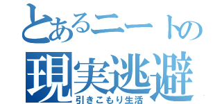 とあるニートの現実逃避（引きこもり生活）