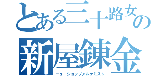 とある三十路女の新屋錬金術師（ニューショップアルケミスト）