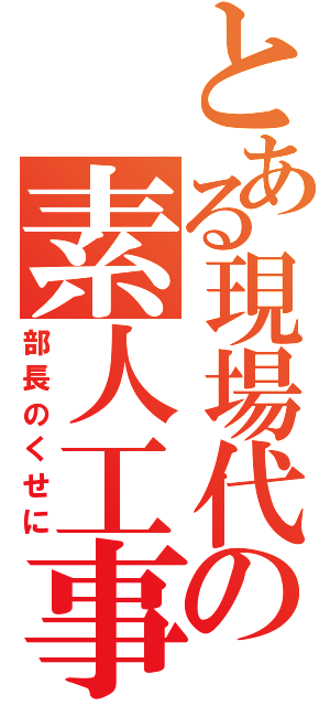 とある現場代理人の素人工事（部長のくせに）