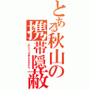 とある秋山の携帯隠蔽（とかいってＬＩＮＥ楽しんどるんやないん？）