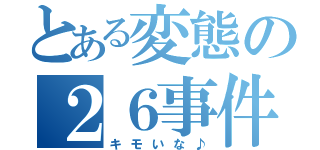 とある変態の２６事件（キモいな♪）