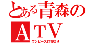 とある青森のＡＴＶ（ワンピース打ち切り）