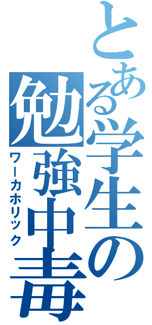 とある学生の勉強中毒（ワーカホリック）