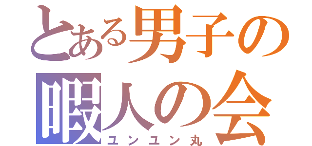 とある男子の暇人の会（ユンユン丸）