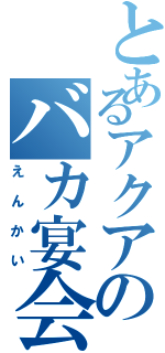 とあるアクアのバカ宴会芸（えんかい）