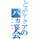 とあるアクアのバカ宴会芸（えんかい）