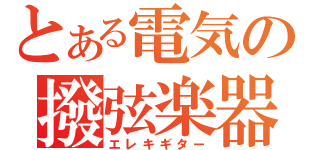 とある電気の撥弦楽器（エレキギター）