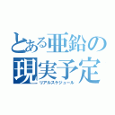 とある亜鉛の現実予定（リアルスケジュール）