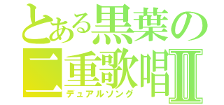 とある黒葉の二重歌唱Ⅱ（デュアルソング）