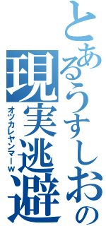 とあるうすしおの現実逃避（オツカレヤンマーｗ）