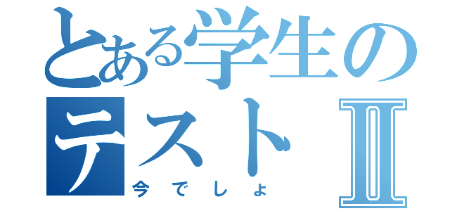 とある学生のテストⅡ（今でしょ）