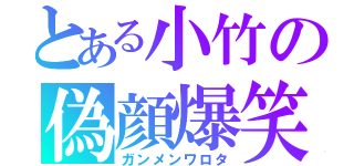 とある小竹の偽顔爆笑（ガンメンワロタ）