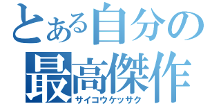 とある自分の最高傑作（サイコウケッサク）