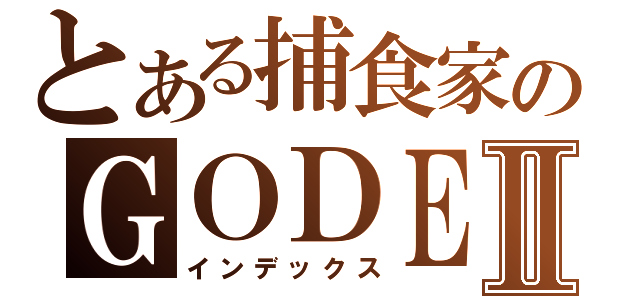 とある捕食家のＧＯＤＥＡＴＥＲⅡ（インデックス）