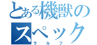 とある機獣のスペック厨（ラルフ）