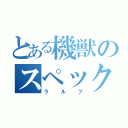 とある機獣のスペック厨（ラルフ）