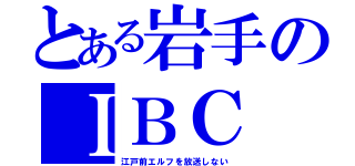 とある岩手のＩＢＣ（江戸前エルフを放送しない）