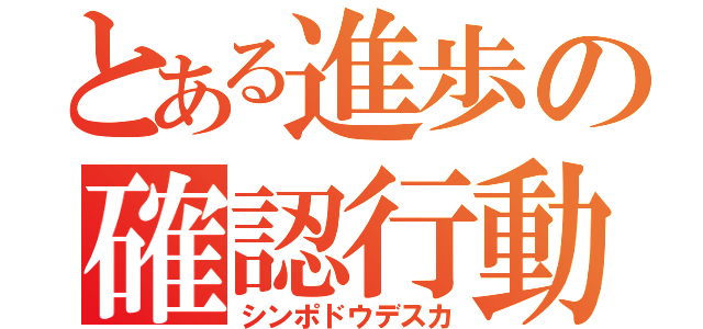 とある進歩の確認行動（シンポドウデスカ）