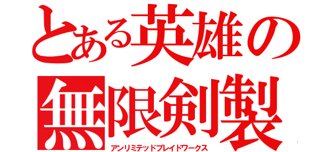 とある英雄の無限剣製（アンリミテッドブレイドワークス）