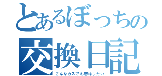 とあるぼっちの交換日記（こんなカスでも恋はしたい）