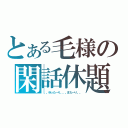 とある毛様の閑話休題（。。ゆった～り。。。また～り。。）