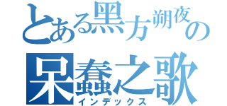 とある黑方朔夜の呆蠢之歌（インデックス）