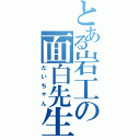 とある岩工の面白先生（だいちゃん）