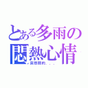 とある多雨の悶熱心情（突然間的．．．）