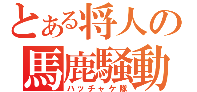 とある将人の馬鹿騒動（ハッチャケ隊）