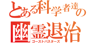 とある科学者達の幽霊退治（ゴーストバスターズ）