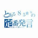 とある８５乗りの定番発言（た～くみ～～！）