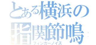 とある横浜の指関節鳴 （フィンガーノイズ）