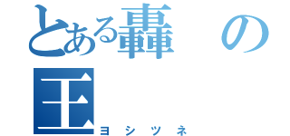 とある轟の王（ヨシツネ）