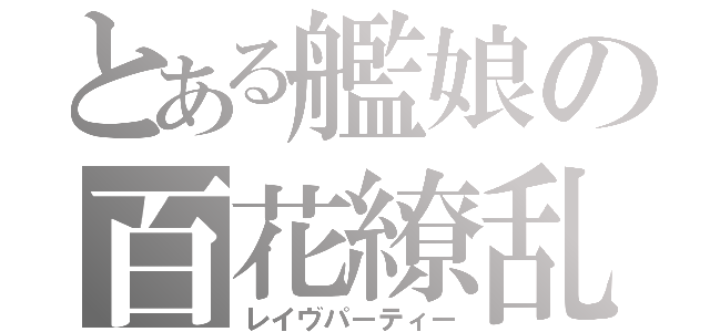 とある艦娘の百花繚乱（レイヴパーティー）