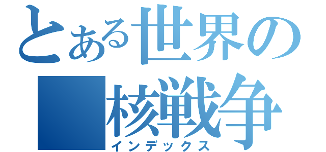 とある世界の 核戦争 （インデックス）