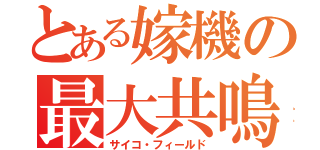 とある嫁機の最大共鳴（サイコ・フィールド）