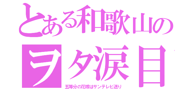 とある和歌山のヲタ涙目（五等分の花嫁はサンテレビ送り）