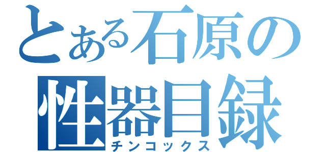 とある石原の性器目録（チンコックス）