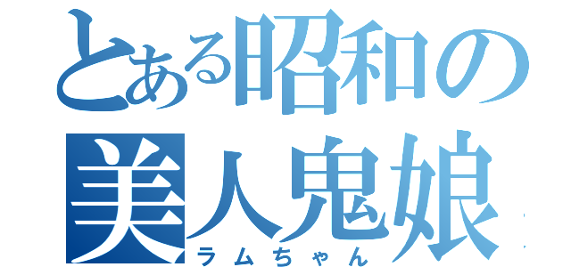 とある昭和の美人鬼娘（ラムちゃん）