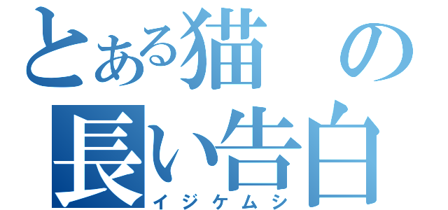 とある猫の長い告白（イジケムシ）