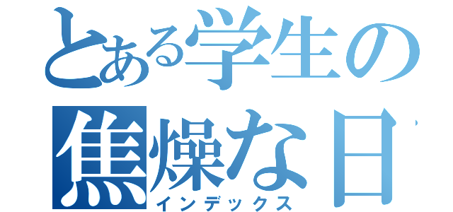 とある学生の焦燥な日々（インデックス）