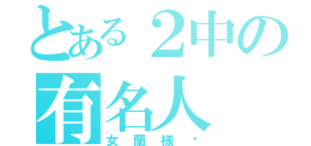 とある２中の有名人（女蘭様‼）