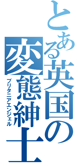 とある英国の変態紳士（ブリタニアエンジェル）