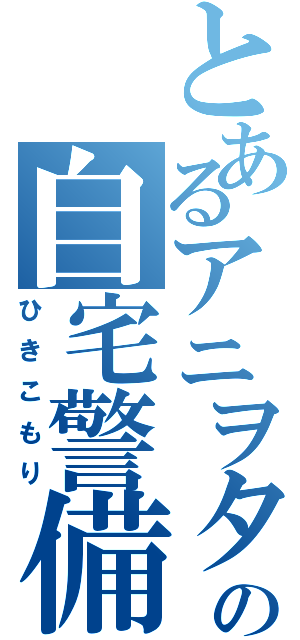 とあるアニヲタの自宅警備（ひきこもり）