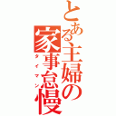 とある主婦の家事怠慢（タイマン）