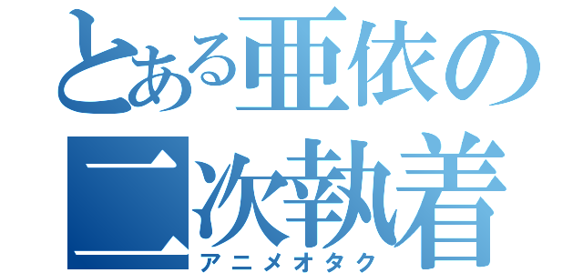 とある亜依の二次執着（アニメオタク）