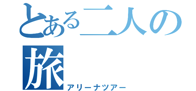 とある二人の旅（アリーナツアー）