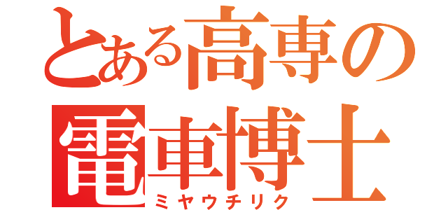 とある高専の電車博士（ミヤウチリク）